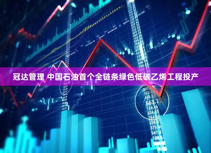 冠达管理 中国石油首个全链条绿色低碳乙烯工程投产