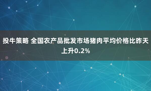 投牛策略 全国农产品批发市场猪肉平均价格比昨天上升0.2%