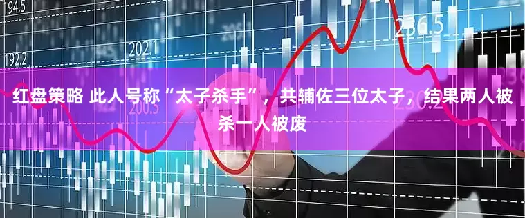 红盘策略 此人号称“太子杀手”，共辅佐三位太子，结果两人被杀一人被废
