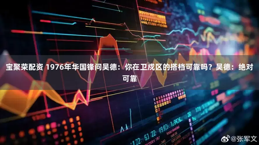宝聚荣配资 1976年华国锋问吴德：你在卫戍区的搭档可靠吗？吴德：绝对可靠